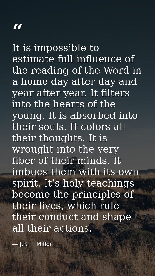 It is impossible to estimate full influence of the reading of the Word in a home day after day and year after year. It f — J.R.    Miller