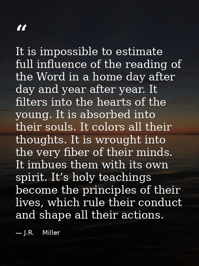 It is impossible to estimate full influence of the reading of the Word in a home day after day and year after year. It f — J.R.    Miller