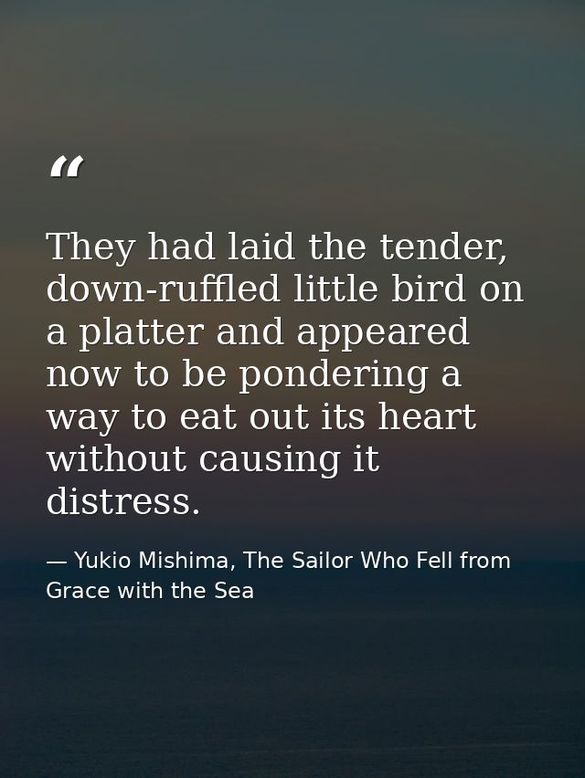 They had laid the tender, down-ruffled little bird on a platter and appeared now to be pondering a way to eat out its he — Yukio Mishima, The Sailor Who Fell from Grace with the Sea