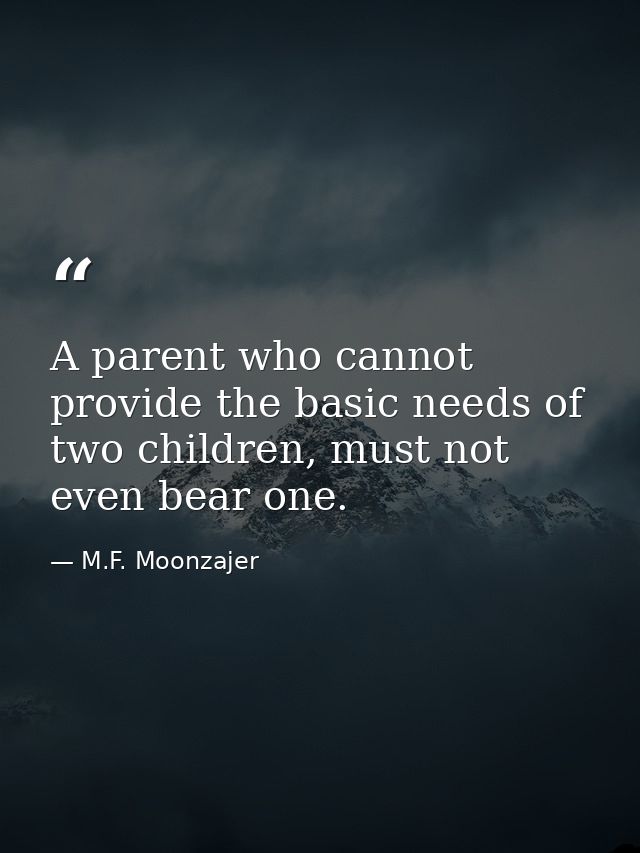 A parent who cannot provide the basic needs of two children, must not even bear one. — M.F. Moonzajer