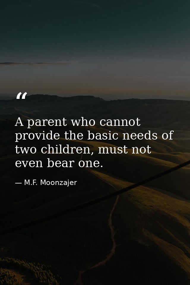 A parent who cannot provide the basic needs of two children, must not even bear one. — M.F. Moonzajer