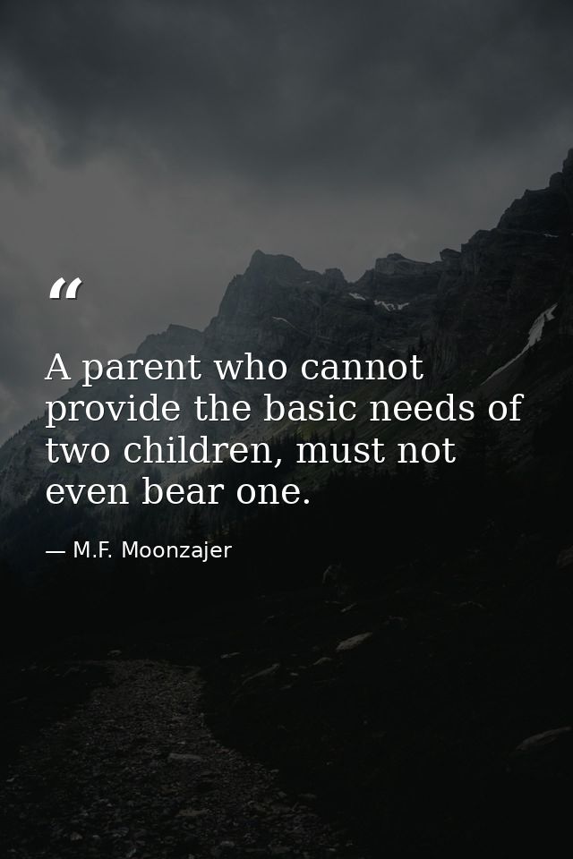 A parent who cannot provide the basic needs of two children, must not even bear one. — M.F. Moonzajer
