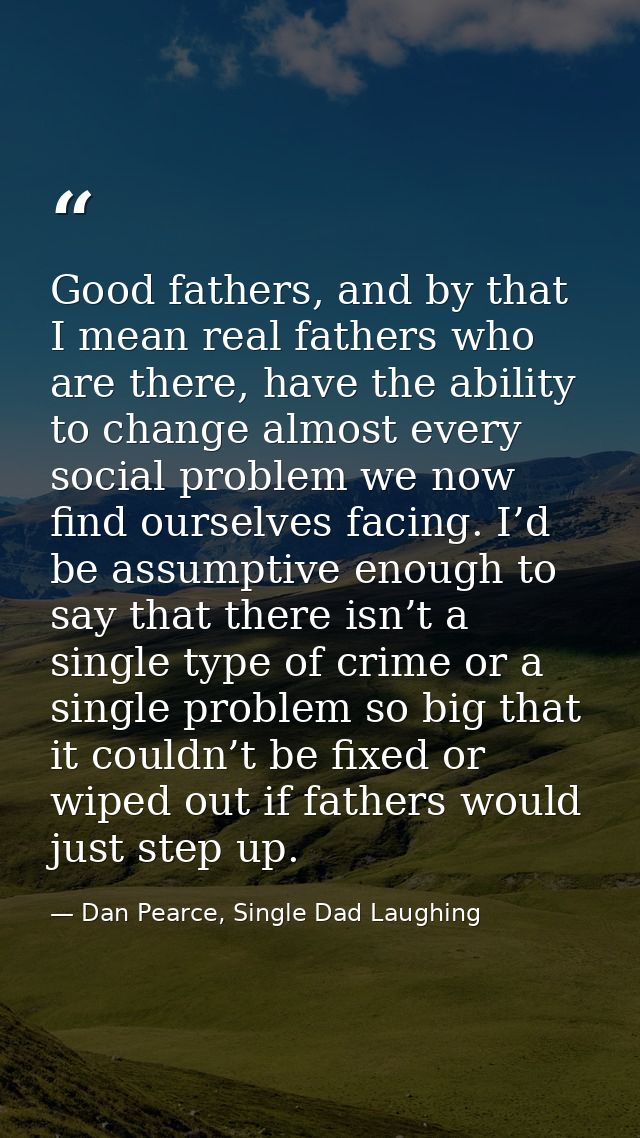 Good fathers, and by that I mean real fathers who are there, have the ability to change almost every social problem we n — Dan Pearce, Single Dad Laughing