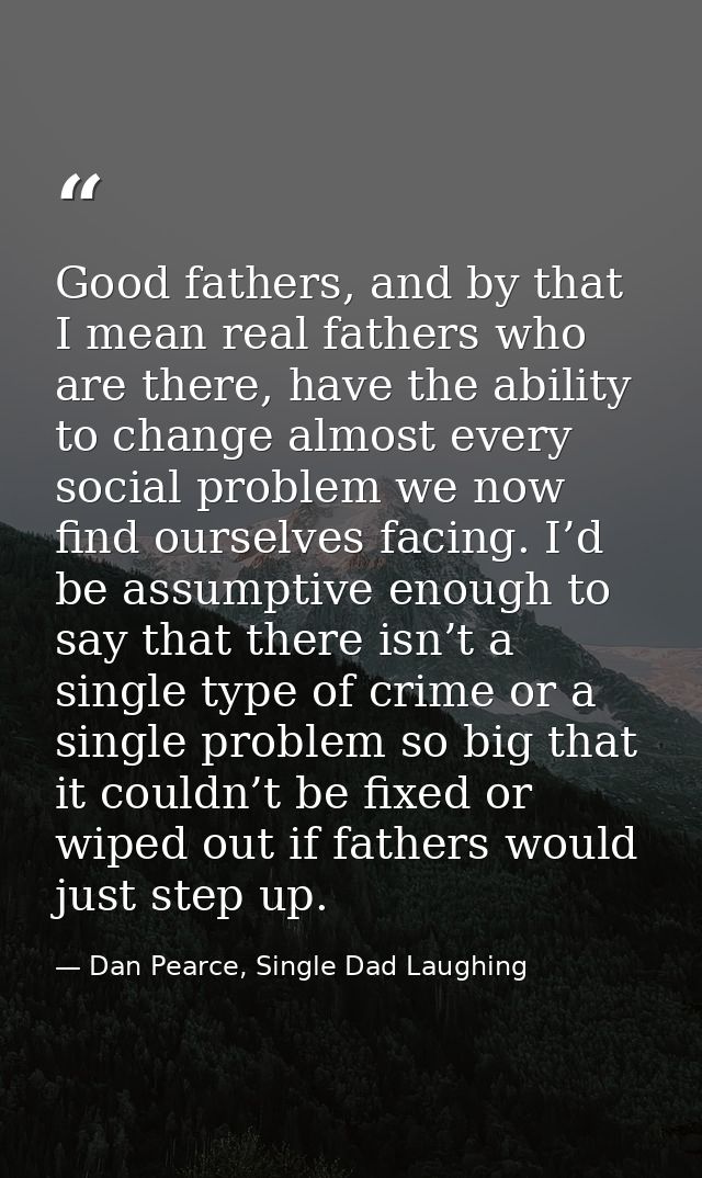 Good fathers, and by that I mean real fathers who are there, have the ability to change almost every social problem we n — Dan Pearce, Single Dad Laughing