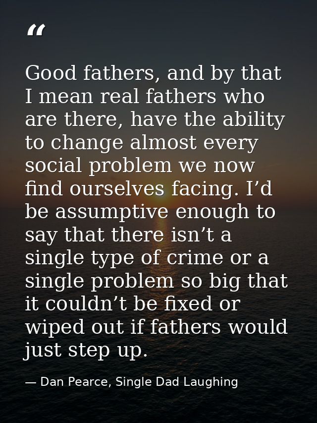 Good fathers, and by that I mean real fathers who are there, have the ability to change almost every social problem we n — Dan Pearce, Single Dad Laughing