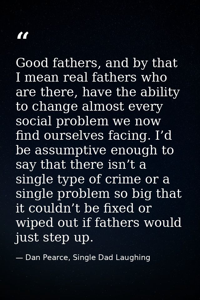 Good fathers, and by that I mean real fathers who are there, have the ability to change almost every social problem we n — Dan Pearce, Single Dad Laughing