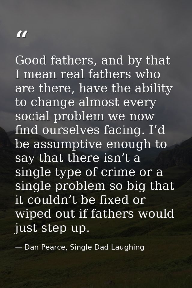 Good fathers, and by that I mean real fathers who are there, have the ability to change almost every social problem we n — Dan Pearce, Single Dad Laughing