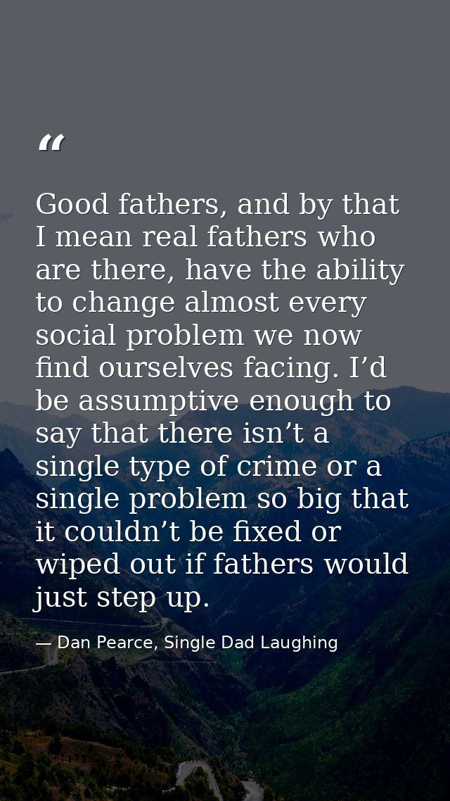 Good fathers, and by that I mean real fathers who are there, have the ability to change almost every social problem we n — Dan Pearce, Single Dad Laughing