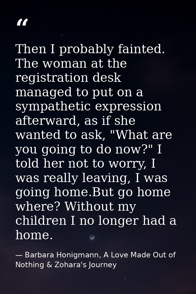 Then I probably fainted. The woman at the registration desk managed to put on a sympathetic expression afterward, as if  — Barbara Honigmann, A Love Made Out of Nothing & Zohara's Journey