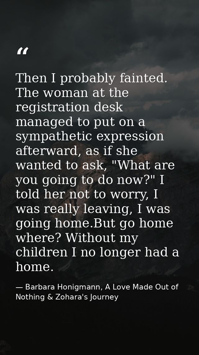 Then I probably fainted. The woman at the registration desk managed to put on a sympathetic expression afterward, as if  — Barbara Honigmann, A Love Made Out of Nothing & Zohara's Journey