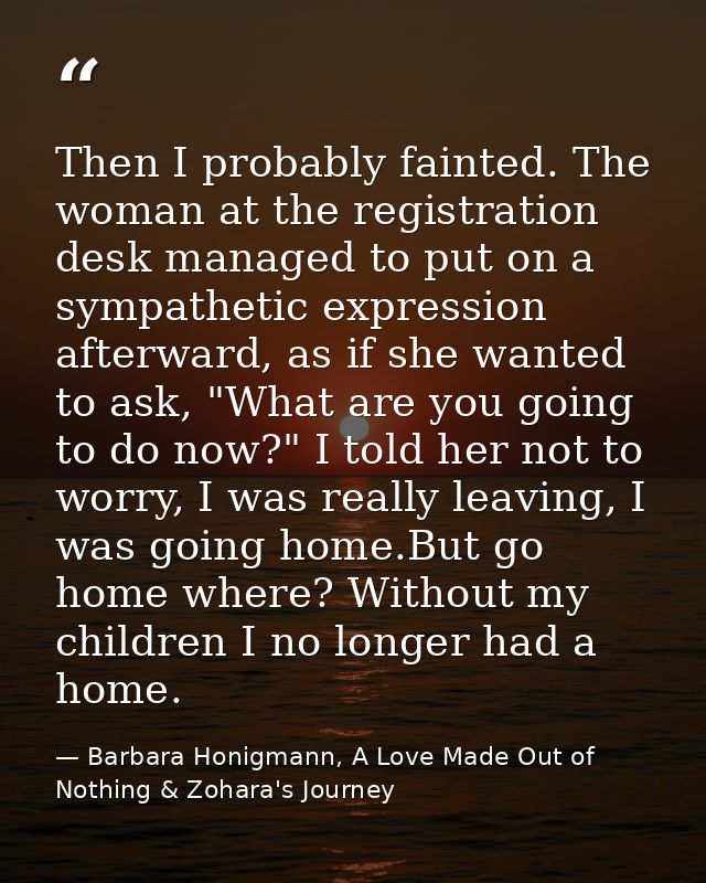 Then I probably fainted. The woman at the registration desk managed to put on a sympathetic expression afterward, as if  — Barbara Honigmann, A Love Made Out of Nothing & Zohara's Journey