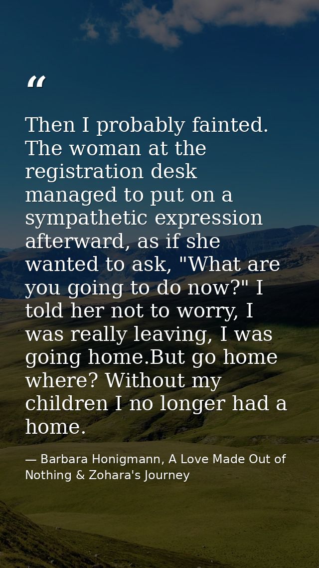 Then I probably fainted. The woman at the registration desk managed to put on a sympathetic expression afterward, as if  — Barbara Honigmann, A Love Made Out of Nothing & Zohara's Journey