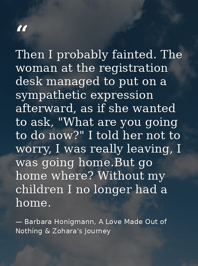 Then I probably fainted. The woman at the registration desk managed to put on a sympathetic expression afterward, as if  — Barbara Honigmann, A Love Made Out of Nothing & Zohara's Journey