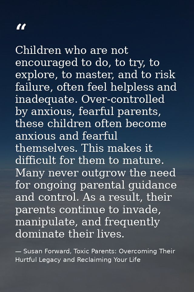 Children who are not encouraged to do, to try, to explore, to master, and to risk failure, often feel helpless and inade — Susan Forward, Toxic Parents: Overcoming Their Hurtful Legacy and Reclaiming Your Life