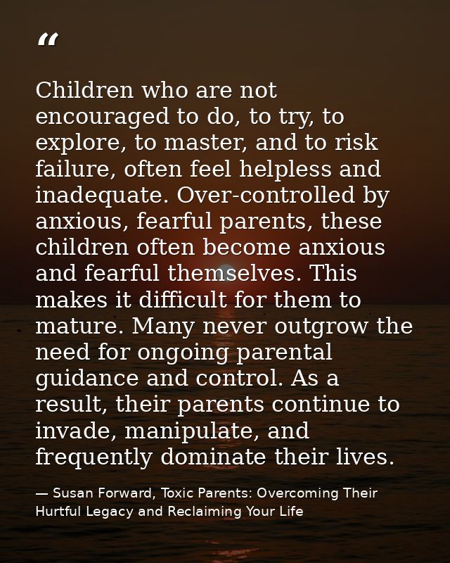 Children who are not encouraged to do, to try, to explore, to master, and to risk failure, often feel helpless and inade — Susan Forward, Toxic Parents: Overcoming Their Hurtful Legacy and Reclaiming Your Life