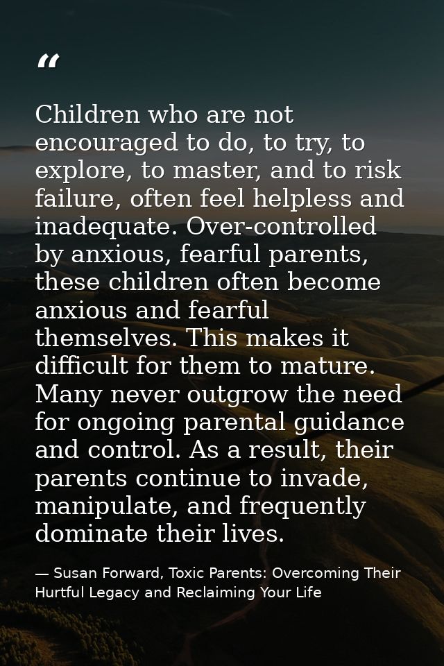 Children who are not encouraged to do, to try, to explore, to master, and to risk failure, often feel helpless and inade — Susan Forward, Toxic Parents: Overcoming Their Hurtful Legacy and Reclaiming Your Life