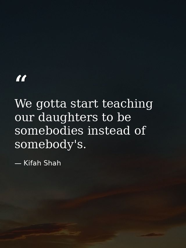 We gotta start teaching our daughters to be somebodies instead of somebody's. — Kifah Shah