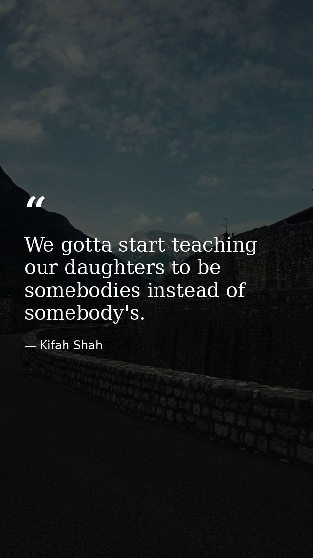 We gotta start teaching our daughters to be somebodies instead of somebody's. — Kifah Shah
