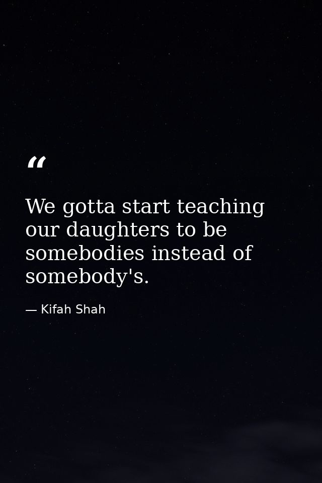 We gotta start teaching our daughters to be somebodies instead of somebody's. — Kifah Shah
