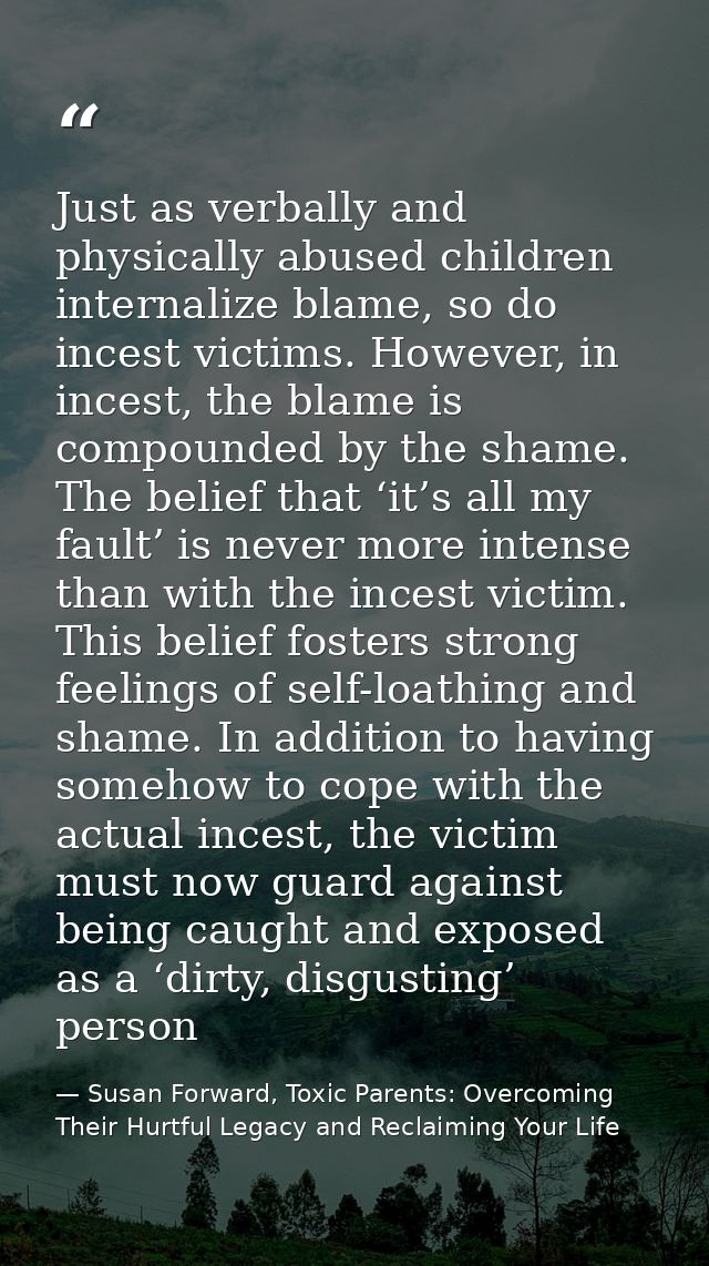 Just as verbally and physically abused children internalize blame, so do incest victims. However, in incest, the blame i — Susan Forward, Toxic Parents: Overcoming Their Hurtful Legacy and Reclaiming Your Life