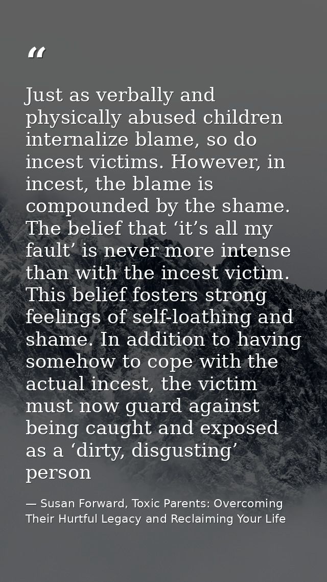 Just as verbally and physically abused children internalize blame, so do incest victims. However, in incest, the blame i — Susan Forward, Toxic Parents: Overcoming Their Hurtful Legacy and Reclaiming Your Life