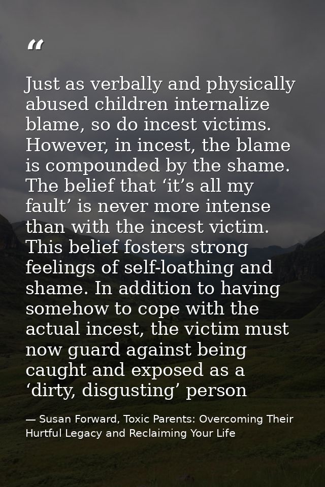 Just as verbally and physically abused children internalize blame, so do incest victims. However, in incest, the blame i — Susan Forward, Toxic Parents: Overcoming Their Hurtful Legacy and Reclaiming Your Life