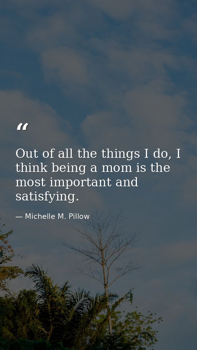 Out of all the things I do, I think being a mom is the most important and satisfying. — Michelle M. Pillow