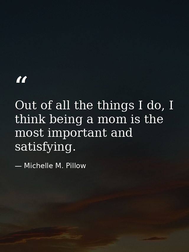 Out of all the things I do, I think being a mom is the most important and satisfying. — Michelle M. Pillow