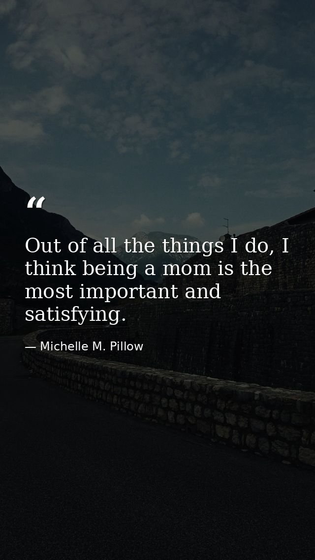 Out of all the things I do, I think being a mom is the most important and satisfying. — Michelle M. Pillow