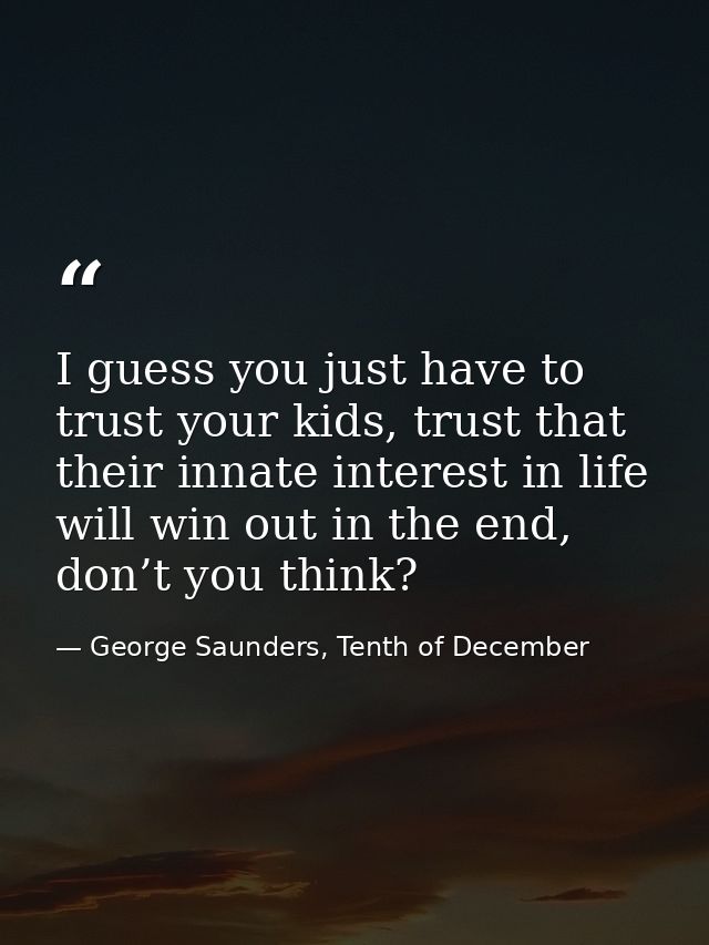 I guess you just have to trust your kids, trust that their innate interest in life will win out in the end, don’t you th — George Saunders, Tenth of December