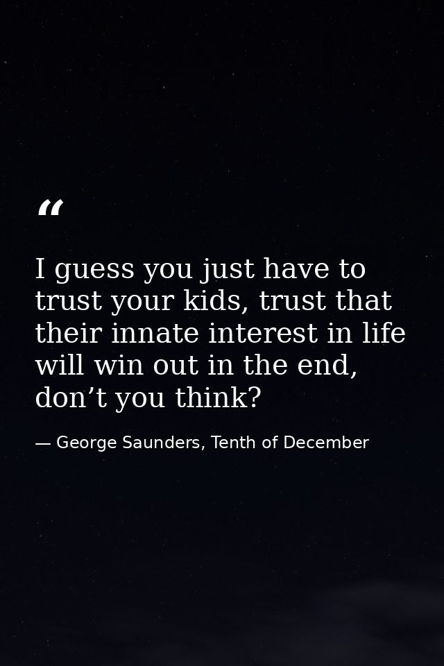 I guess you just have to trust your kids, trust that their innate interest in life will win out in the end, don’t you th — George Saunders, Tenth of December