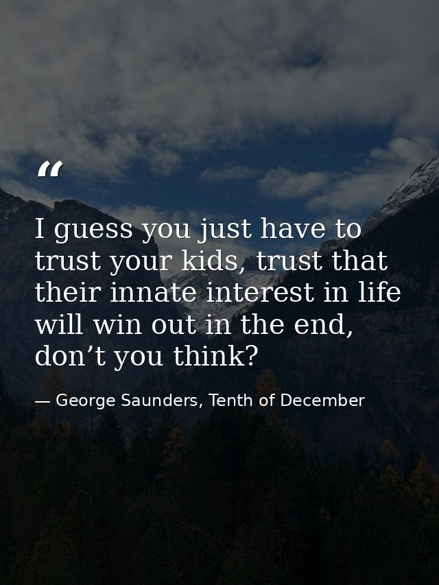 I guess you just have to trust your kids, trust that their innate interest in life will win out in the end, don’t you th — George Saunders, Tenth of December