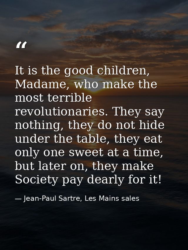 It is the good children, Madame, who make the most terrible revolutionaries. They say nothing, they do not hide under th — Jean-Paul Sartre, Les Mains sales