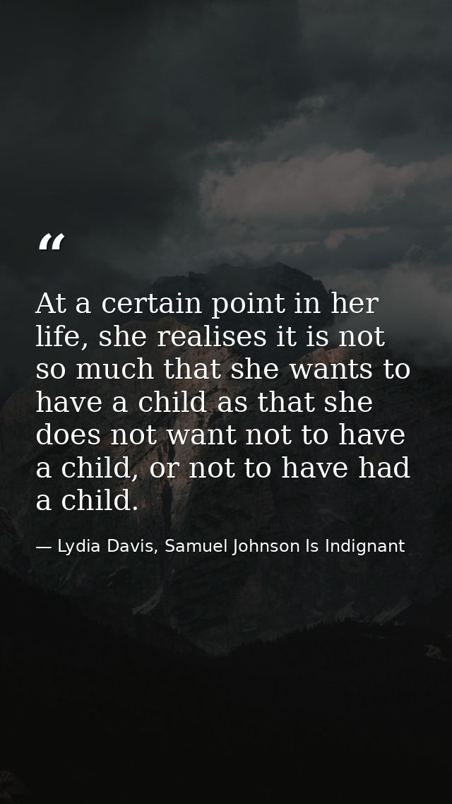 At a certain point in her life, she realises it is not so much that she wants to have a child as that she does not want  — Lydia Davis, Samuel Johnson Is Indignant