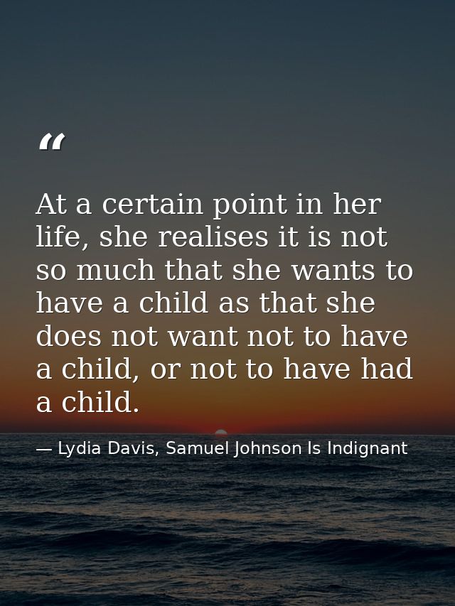 At a certain point in her life, she realises it is not so much that she wants to have a child as that she does not want  — Lydia Davis, Samuel Johnson Is Indignant
