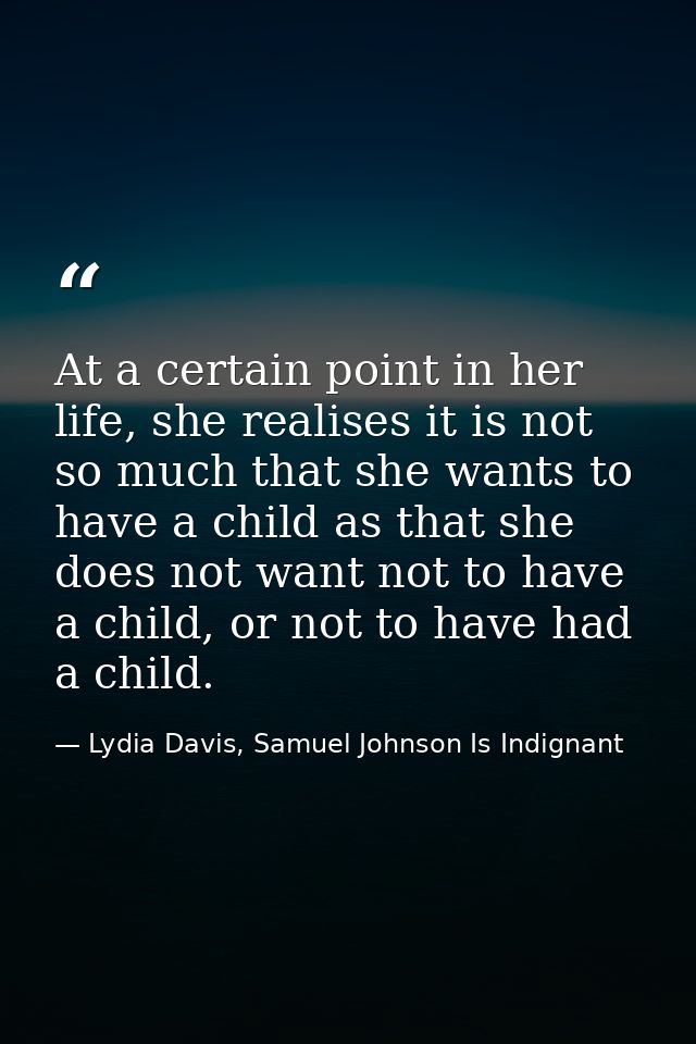 At a certain point in her life, she realises it is not so much that she wants to have a child as that she does not want  — Lydia Davis, Samuel Johnson Is Indignant