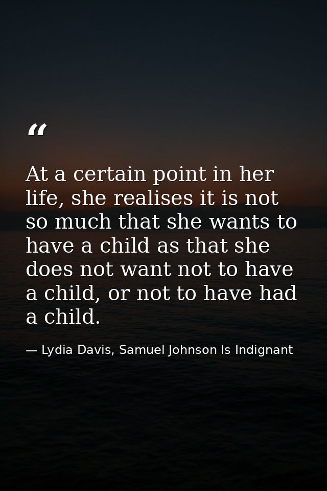 At a certain point in her life, she realises it is not so much that she wants to have a child as that she does not want  — Lydia Davis, Samuel Johnson Is Indignant