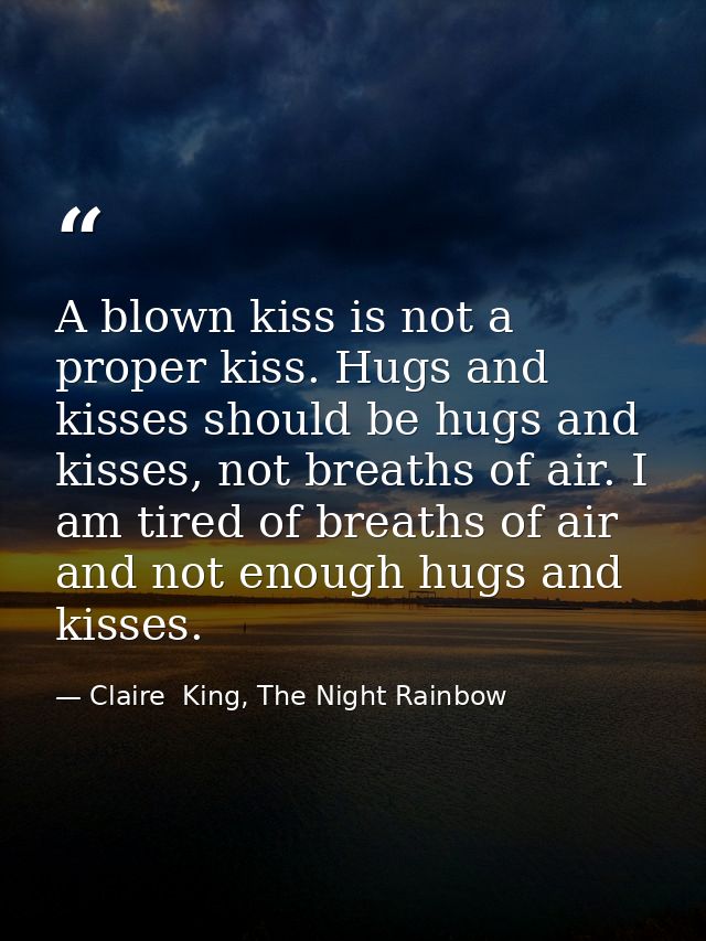 A blown kiss is not a proper kiss. Hugs and kisses should be hugs and kisses, not breaths of air. I am tired of breaths  — Claire  King, The Night Rainbow