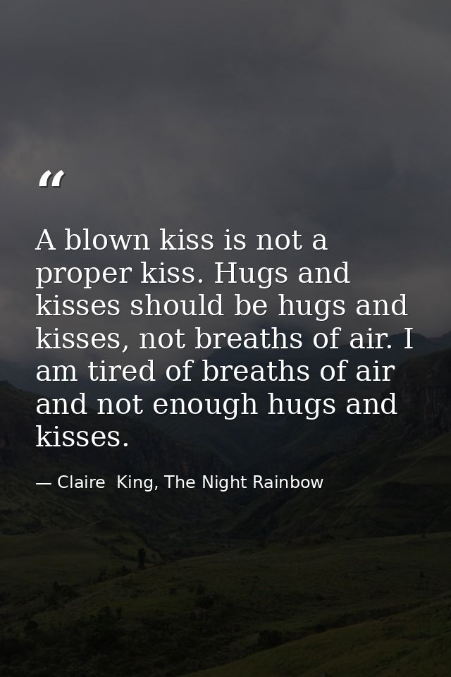 A blown kiss is not a proper kiss. Hugs and kisses should be hugs and kisses, not breaths of air. I am tired of breaths  — Claire  King, The Night Rainbow