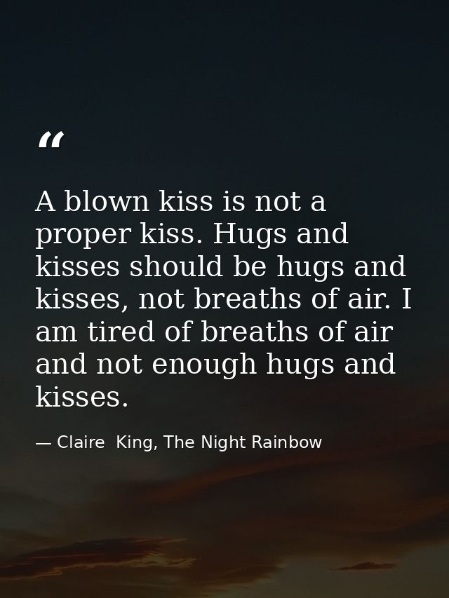 A blown kiss is not a proper kiss. Hugs and kisses should be hugs and kisses, not breaths of air. I am tired of breaths  — Claire  King, The Night Rainbow