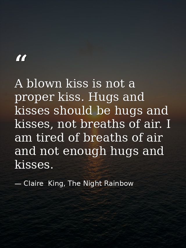 A blown kiss is not a proper kiss. Hugs and kisses should be hugs and kisses, not breaths of air. I am tired of breaths  — Claire  King, The Night Rainbow