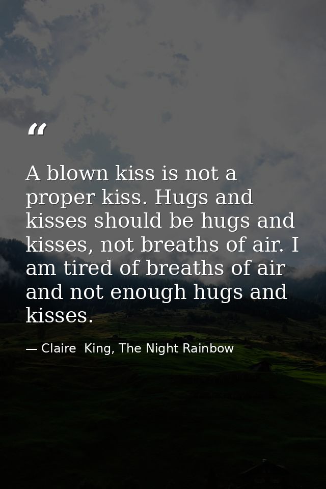 A blown kiss is not a proper kiss. Hugs and kisses should be hugs and kisses, not breaths of air. I am tired of breaths  — Claire  King, The Night Rainbow