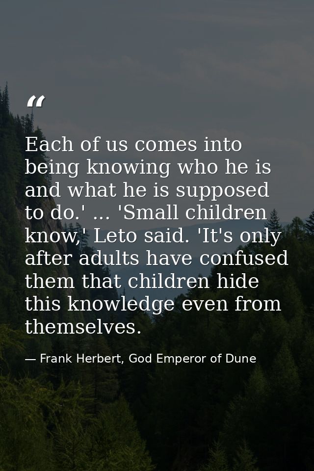 Each of us comes into being knowing who he is and what he is supposed to do.' ... 'Small children know,' Leto said. 'It' — Frank Herbert, God Emperor of Dune