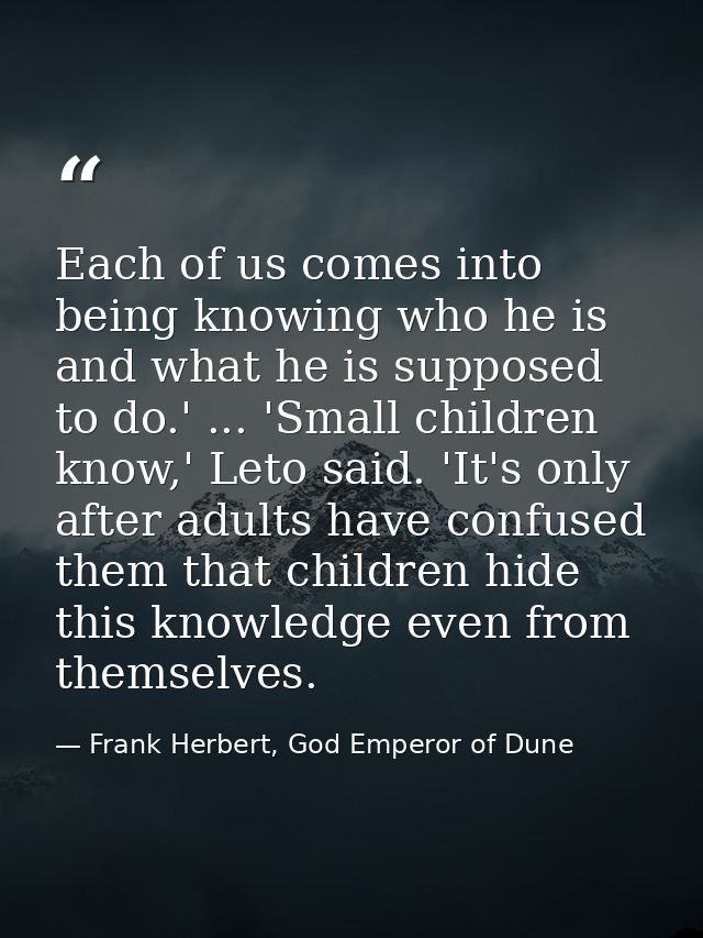 Each of us comes into being knowing who he is and what he is supposed to do.' ... 'Small children know,' Leto said. 'It' — Frank Herbert, God Emperor of Dune