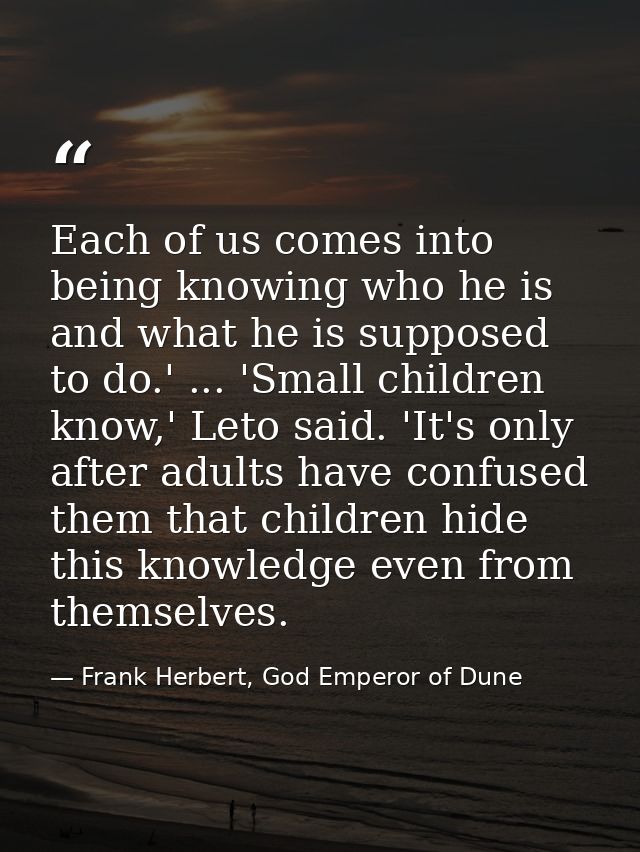 Each of us comes into being knowing who he is and what he is supposed to do.' ... 'Small children know,' Leto said. 'It' — Frank Herbert, God Emperor of Dune