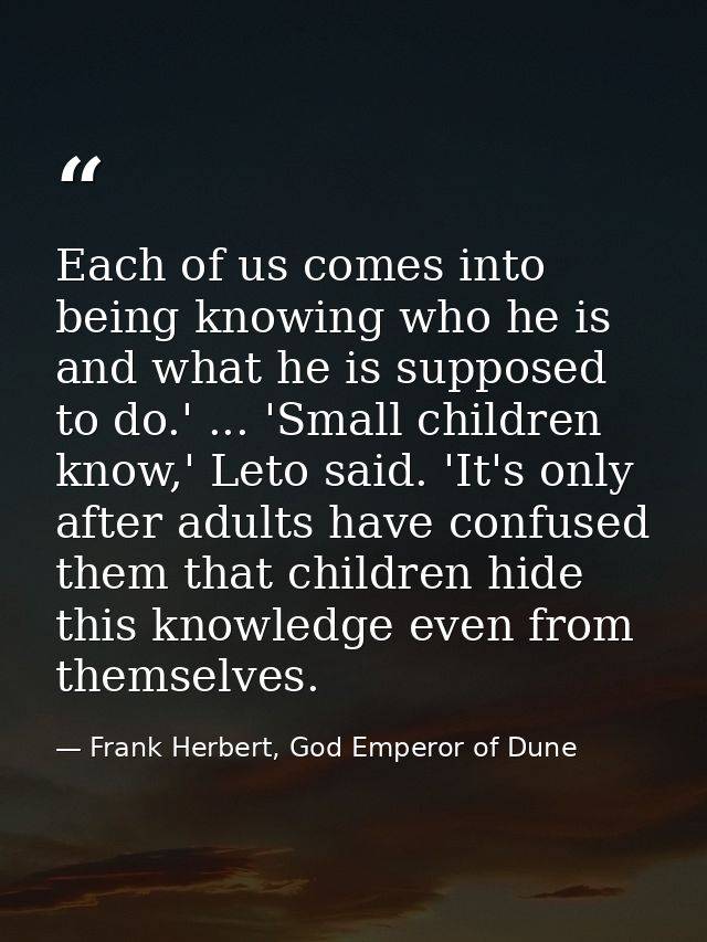 Each of us comes into being knowing who he is and what he is supposed to do.' ... 'Small children know,' Leto said. 'It' — Frank Herbert, God Emperor of Dune