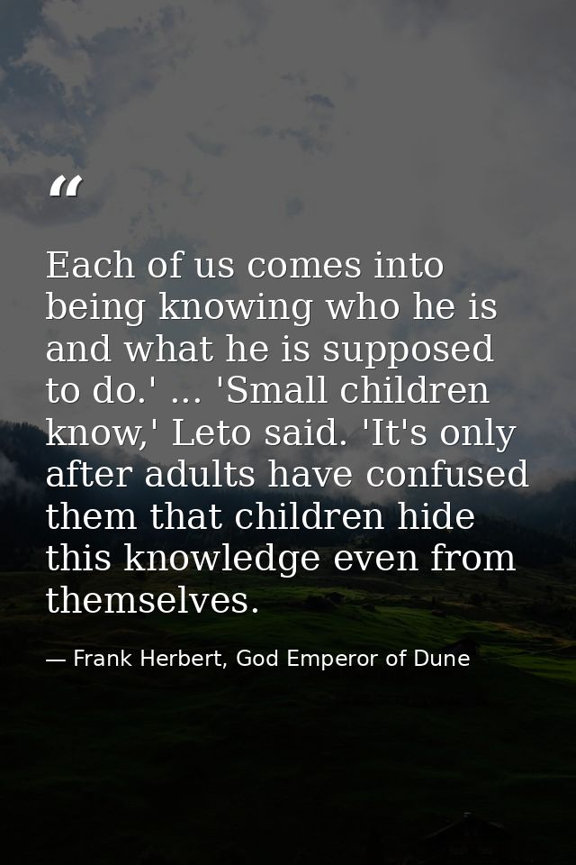 Each of us comes into being knowing who he is and what he is supposed to do.' ... 'Small children know,' Leto said. 'It' — Frank Herbert, God Emperor of Dune