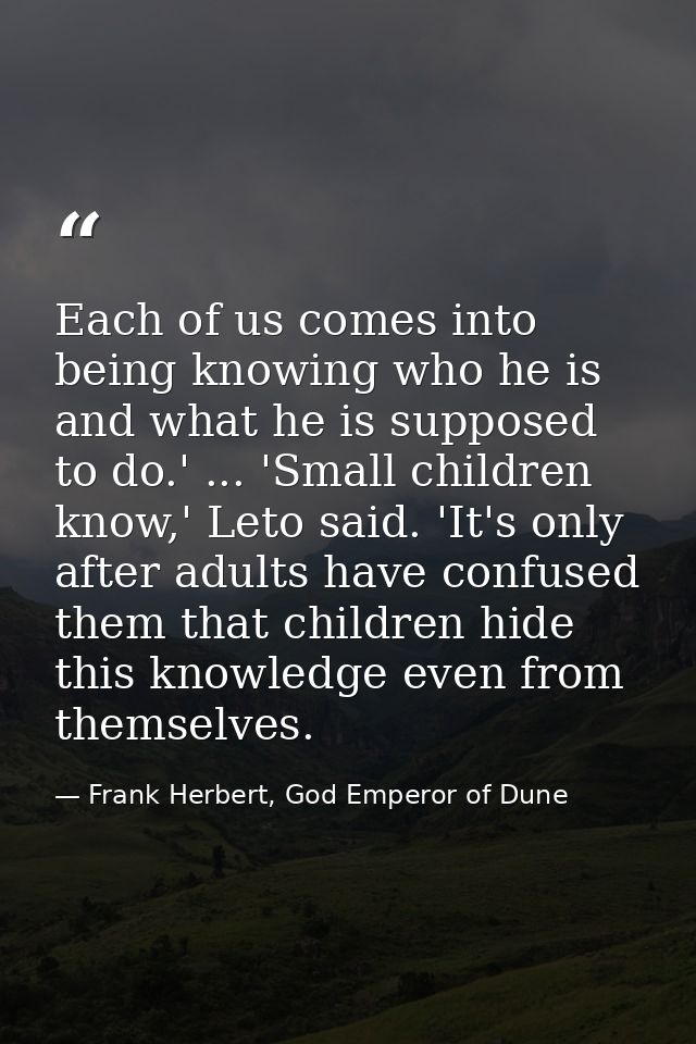Each of us comes into being knowing who he is and what he is supposed to do.' ... 'Small children know,' Leto said. 'It' — Frank Herbert, God Emperor of Dune