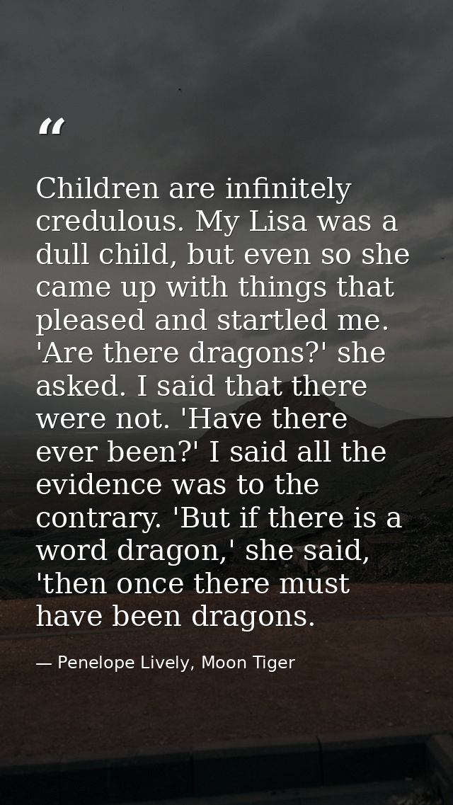 Children are infinitely credulous. My Lisa was a dull child, but even so she came up with things that pleased and startl — Penelope Lively, Moon Tiger