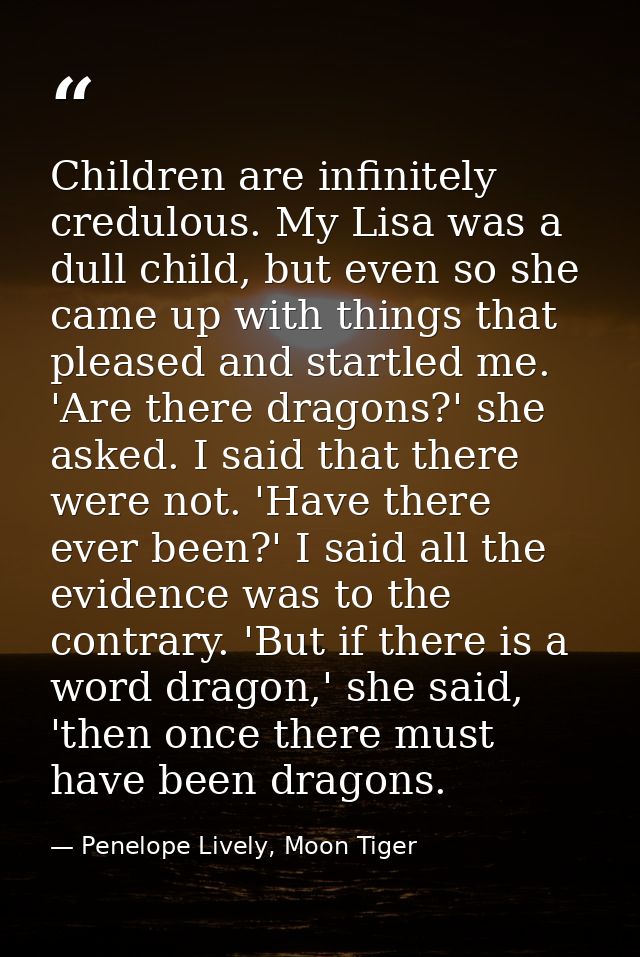 Children are infinitely credulous. My Lisa was a dull child, but even so she came up with things that pleased and startl — Penelope Lively, Moon Tiger